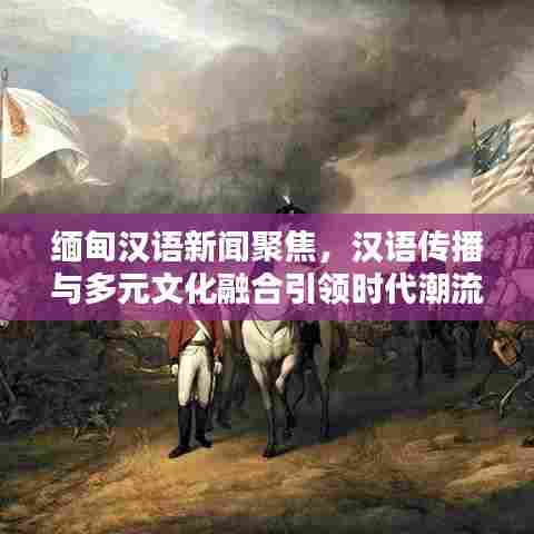 缅甸汉语新闻聚焦,汉语传播与多元文化融合引领时代潮流