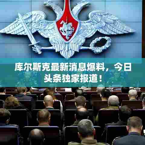 库尔斯克最新消息爆料，今日头条独家报道！