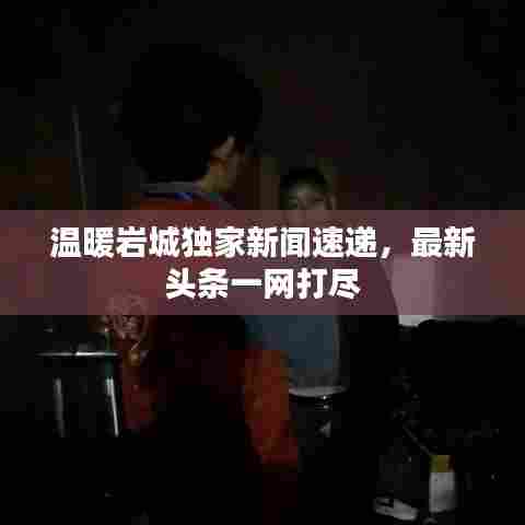 温暖岩城独家新闻速递，最新头条一网打尽
