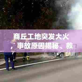 商丘工地突发大火，事故原因揭秘、救援行动及时，后续观察报告