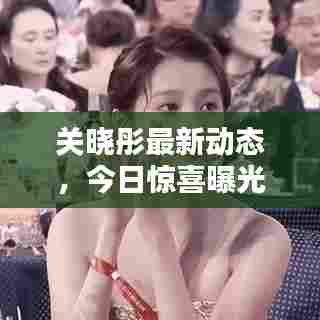 关晓彤最新动态，今日惊喜曝光！