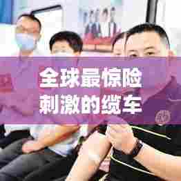 全球最惊险刺激的缆车排名，你敢挑战吗？