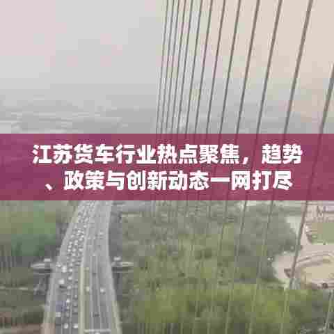 江苏货车行业热点聚焦，趋势、政策与创新动态一网打尽