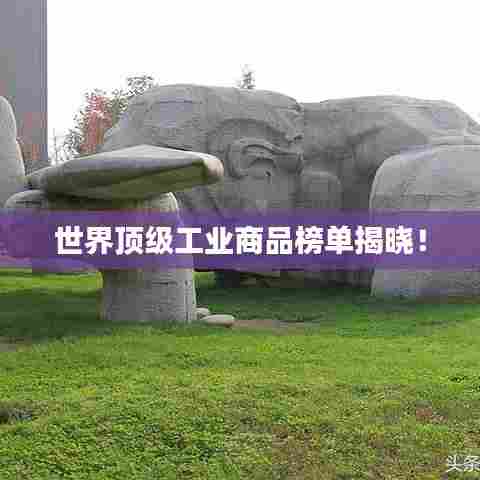 世界顶级工业商品榜单揭晓!