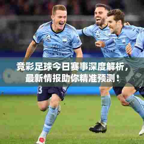 竞彩足球今日赛事深度解析，最新情报助你精准预测！