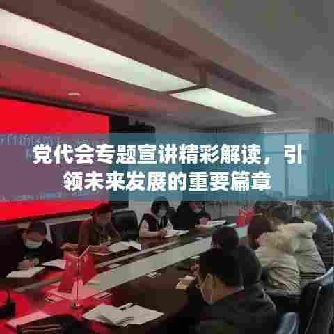 党代会专题宣讲精彩解读，引领未来发展的重要篇章