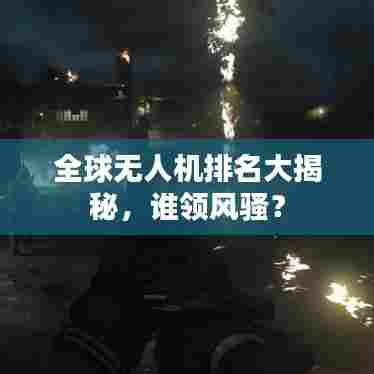 全球无人机排名大揭秘，谁领风骚？