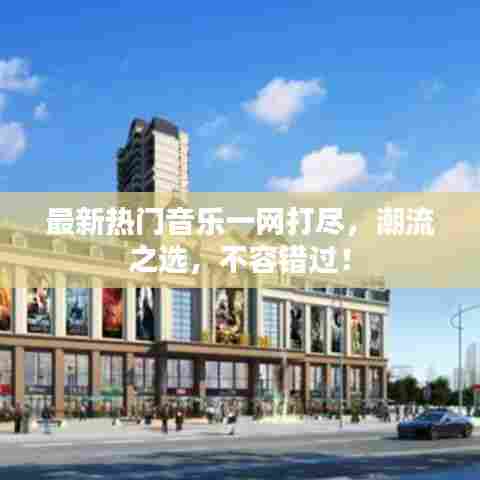 最新热门音乐一网打尽，潮流之选，不容错过！