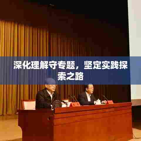 深化理解守专题,坚定实践探索之路