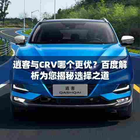 逍客与CRV哪个更优？百度解析为您揭秘选择之道