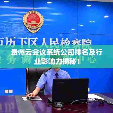贵州云会议系统公司排名及行业影响力揭秘！