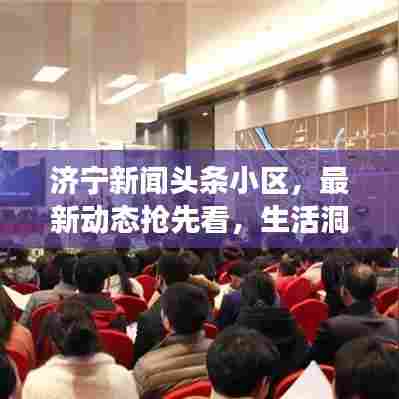 济宁新闻头条小区,最新动态抢先看,生活洞察尽在掌握