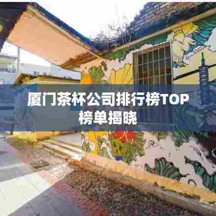 厦门茶杯公司排行榜TOP榜单揭晓