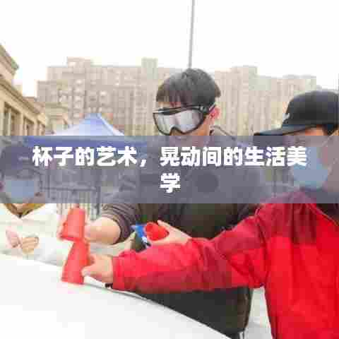 杯子的艺术,晃动间的生活美学