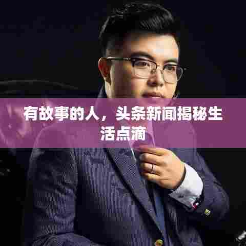 有故事的人,头条新闻揭秘生活点滴