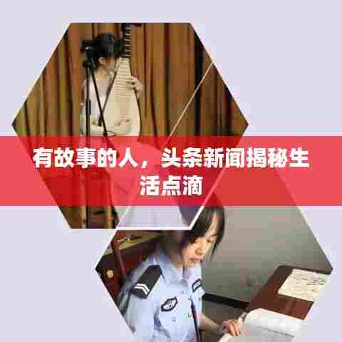 有故事的人,头条新闻揭秘生活点滴