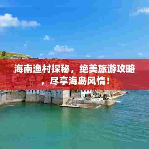 海南渔村探秘,绝美旅游攻略,尽享海岛风情!