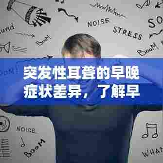 突发性耳聋的早晚症状差异，了解早晚区别，及时应对突发性耳聋！