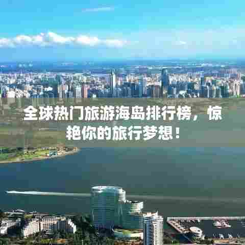 全球热门旅游海岛排行榜，惊艳你的旅行梦想！