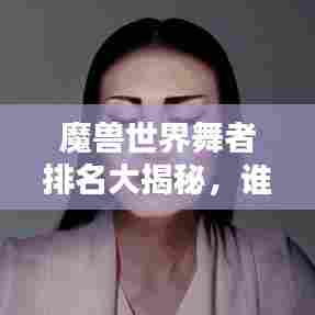 魔兽世界舞者排名大揭秘，谁是最炫舞者？