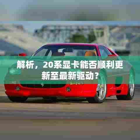 解析，20系显卡能否顺利更新至最新驱动？