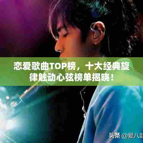 恋爱歌曲TOP榜,十大经典旋律触动心弦榜单揭晓!
