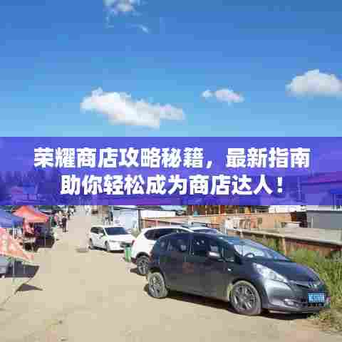 荣耀商店攻略秘籍，最新指南助你轻松成为商店达人！