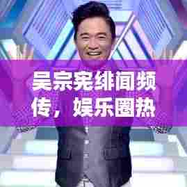 吴宗宪绯闻频传,娱乐圈热点引爆话题狂潮!