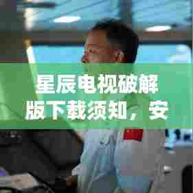 星辰电视破解版下载须知，安全使用与合法观看建议揭秘