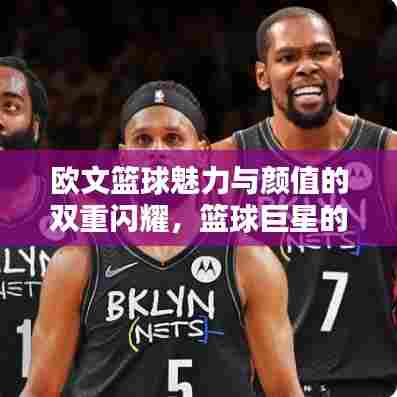 欧文篮球魅力与颜值的双重闪耀，篮球巨星的世界级风采