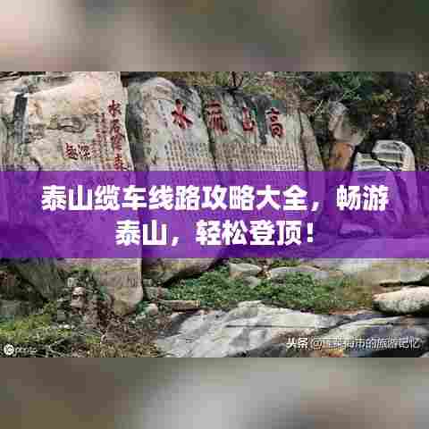 泰山缆车线路攻略大全，畅游泰山，轻松登顶！