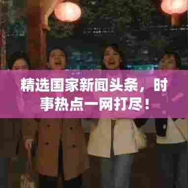 精选国家新闻头条，时事热点一网打尽！