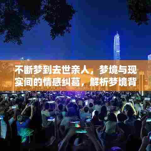 不断梦到去世亲人,梦境与现实间的情感纠葛,解析梦境背后的深层情感联系与心理暗示