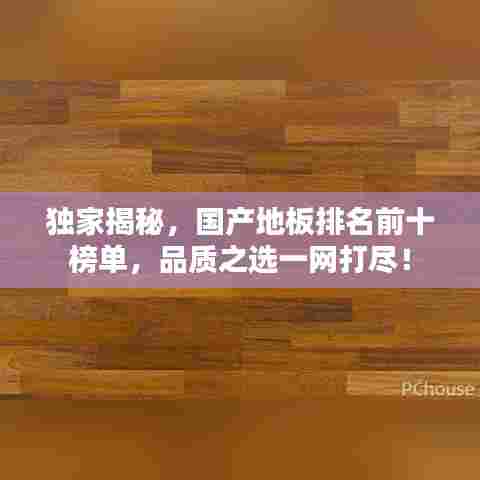 独家揭秘，国产地板排名前十榜单，品质之选一网打尽！