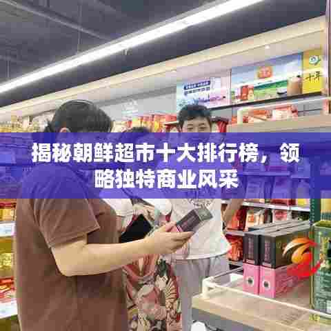 揭秘朝鲜超市十大排行榜,领略独特商业风采