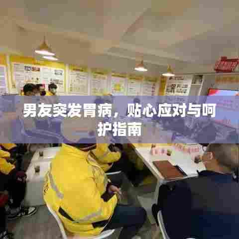 男友突发胃病,贴心应对与呵护指南