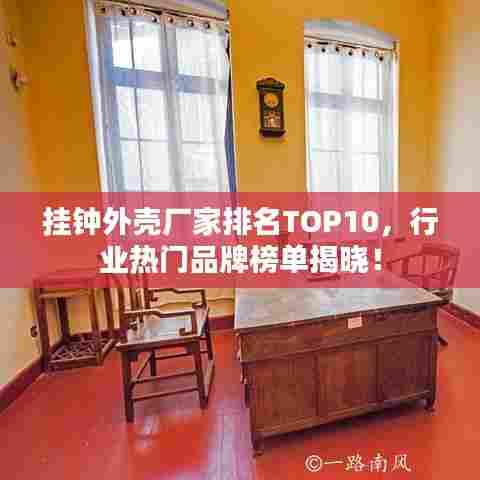 挂钟外壳厂家排名TOP10，行业热门品牌榜单揭晓！