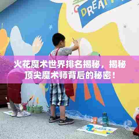 火花魔术世界排名揭秘，揭秘顶尖魔术师背后的秘密！