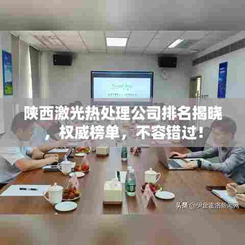 陕西激光热处理公司排名揭晓，权威榜单，不容错过！