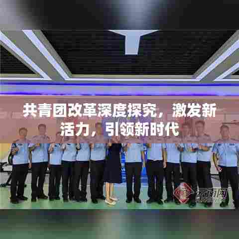 共青团改革深度探究，激发新活力，引领新时代