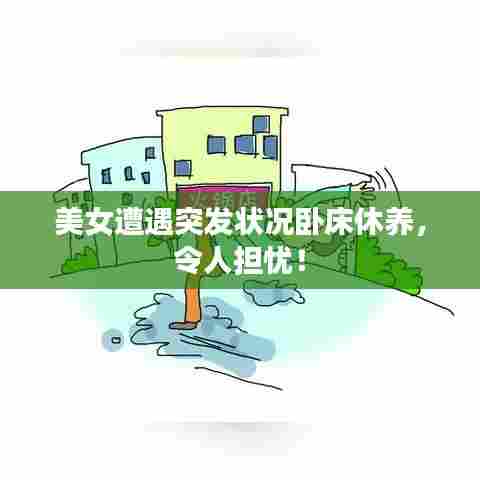 美女遭遇突发状况卧床休养，令人担忧！