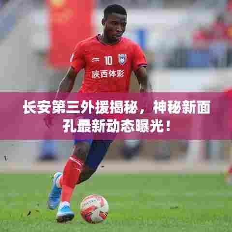 长安第三外援揭秘，神秘新面孔最新动态曝光！