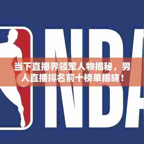 当下直播界领军人物揭秘,男人直播排名前十榜单揭晓!