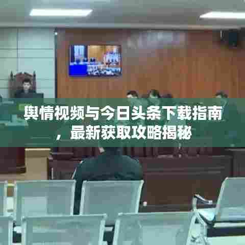 舆情视频与今日头条下载指南,最新获取攻略揭秘