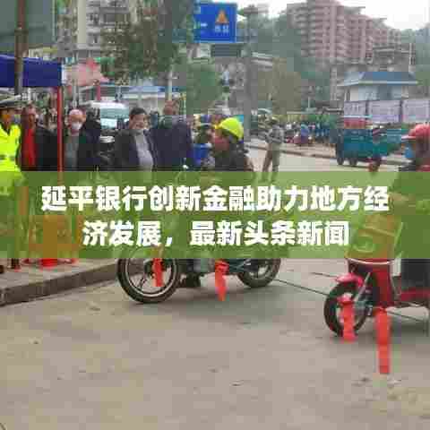 延平银行创新金融助力地方经济发展，最新头条新闻