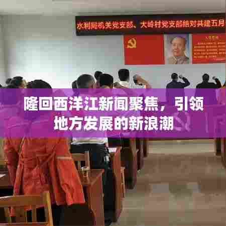 隆回西洋江新闻聚焦，引领地方发展的新浪潮