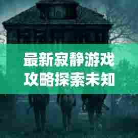最新寂静游戏攻略探索未知世界的生存秘籍揭秘!