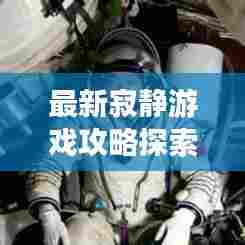 最新寂静游戏攻略探索未知世界的生存秘籍揭秘!