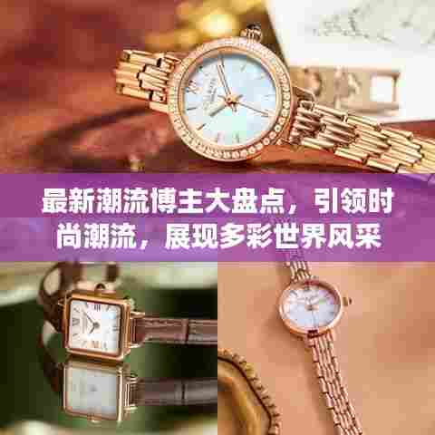 最新潮流博主大盘点，引领时尚潮流，展现多彩世界风采