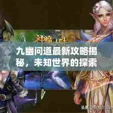 九幽问道最新攻略揭秘，未知世界的探索指南